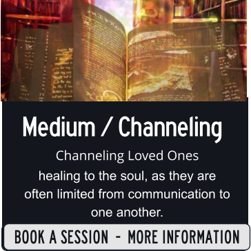 Medium / Channeling Channeling Loved Ones healing to the soul, as they are often limited from communication to one another.   SIGN UP  -  MORE INFORMATION BOOK A SESSION  -  MORE INFORMATION