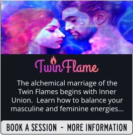 SIGN UP  -  MORE INFORMATION The alchemical marriage of the Twin Flames begins with Inner Union.  Learn how to balance your masculine and feminine energies...  BOOK A SESSION  -  MORE INFORMATION