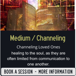 Medium / Channeling Channeling Loved Ones healing to the soul, as they are often limited from communication to one another.   SIGN UP  -  MORE INFORMATION BOOK A SESSION  -  MORE INFORMATION